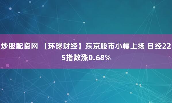 炒股配资网 【环球财经】东京股市小幅上扬 日经225指数涨0.68%