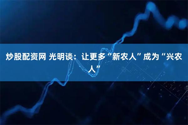 炒股配资网 光明谈：让更多“新农人”成为“兴农人”
