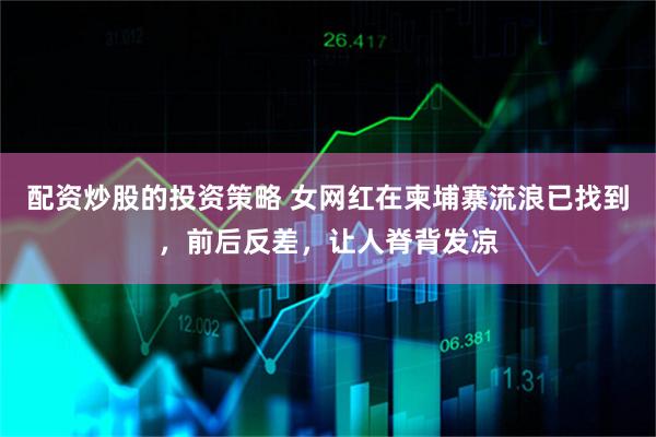 配资炒股的投资策略 女网红在柬埔寨流浪已找到，前后反差，让人脊背发凉