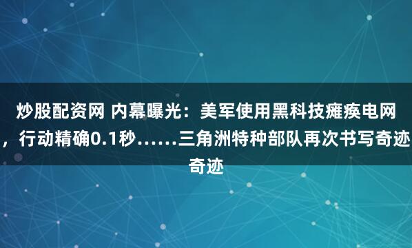 炒股配资网 内幕曝光：美军使用黑科技瘫痪电网，行动精确0.1秒……三角洲特种部队再次书写奇迹