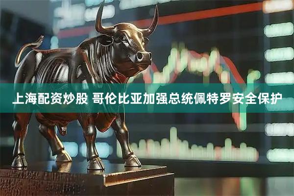 上海配资炒股 哥伦比亚加强总统佩特罗安全保护