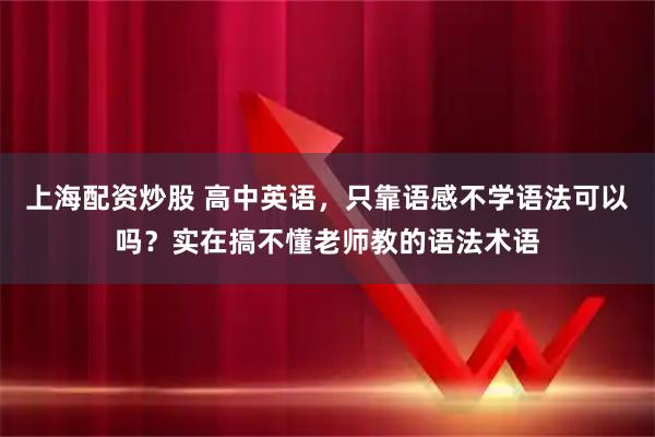 上海配资炒股 高中英语，只靠语感不学语法可以吗？实在搞不懂老师教的语法术语