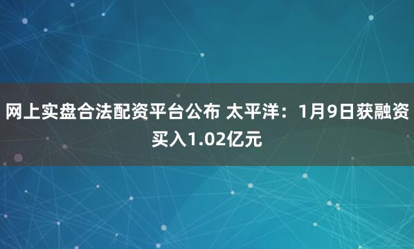 网上实盘合法配资平台公布 太平洋：1月9日获融资买入1.02亿元