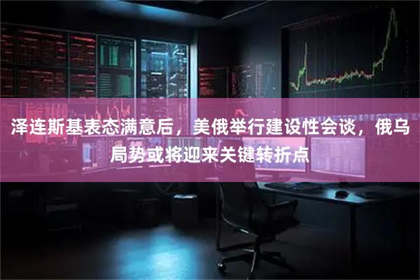 泽连斯基表态满意后，美俄举行建设性会谈，俄乌局势或将迎来关键转折点