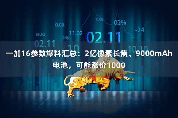 一加16参数爆料汇总：2亿像素长焦、9000mAh电池，可能涨价1000