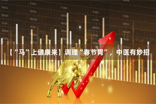 【“马”上健康来】调理“春节胃”，中医有妙招