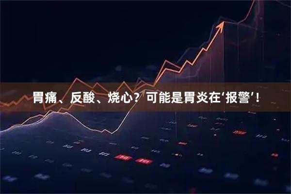 胃痛、反酸、烧心？可能是胃炎在‘报警’！