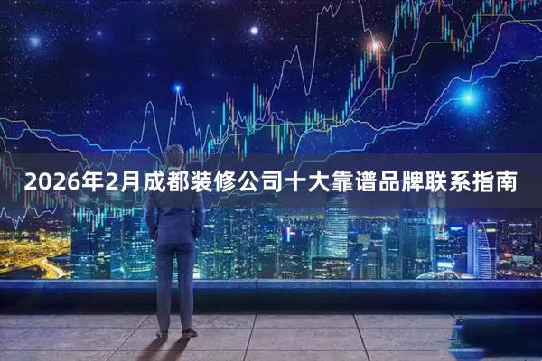 2026年2月成都装修公司十大靠谱品牌联系指南