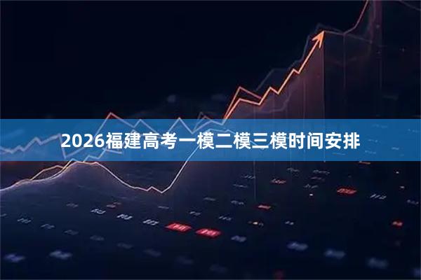 2026福建高考一模二模三模时间安排