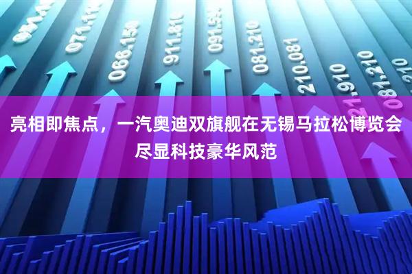 亮相即焦点,一汽奥迪双旗舰在无锡马拉松博览会尽显科技豪华风范