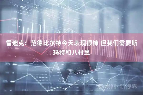 雷迪克：范德比尔特今天表现很棒 但我们需要斯玛特和八村塁