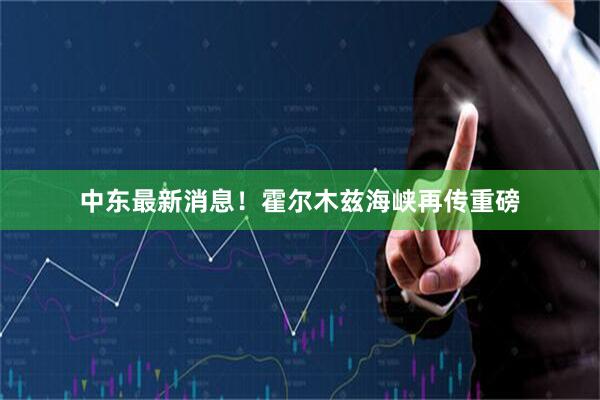 中东最新消息!霍尔木兹海峡再传重磅