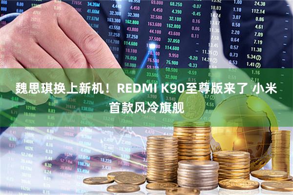 魏思琪换上新机！REDMI K90至尊版来了 小米首款风冷旗舰