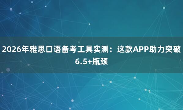 2026年雅思口语备考工具实测：这款APP助力突破6.5+瓶颈