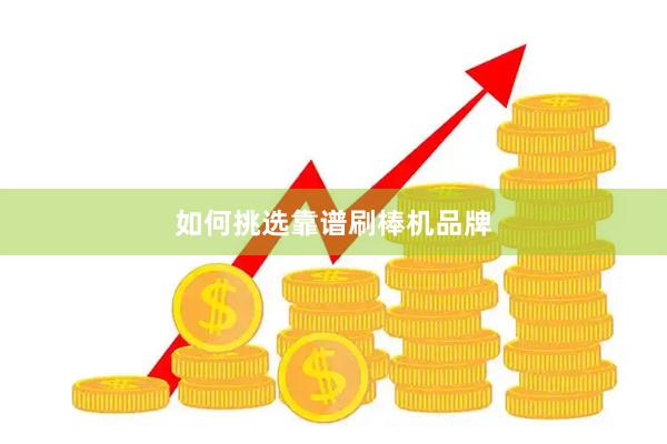 如何挑选靠谱刷棒机品牌