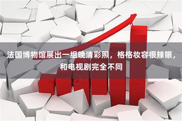 法国博物馆展出一组晚清彩照，格格妆容很辣眼，和电视剧完全不同