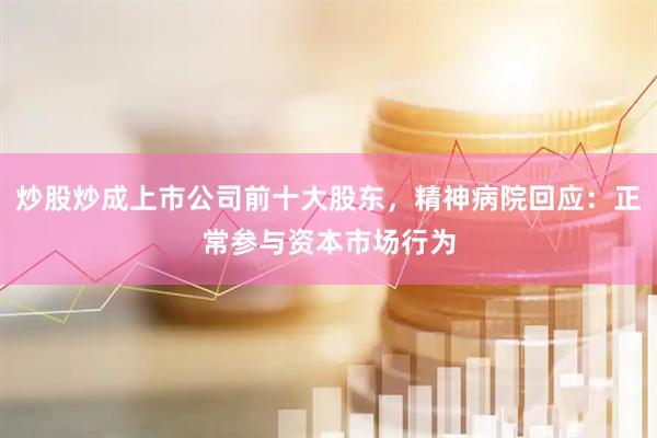 炒股炒成上市公司前十大股东，精神病院回应：正常参与资本市场行为