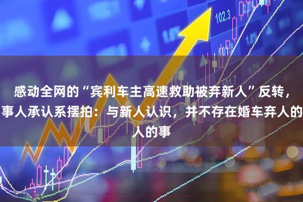 感动全网的“宾利车主高速救助被弃新人”反转，当事人承认系摆拍：与新人认识，并不存在婚车弃人的事
