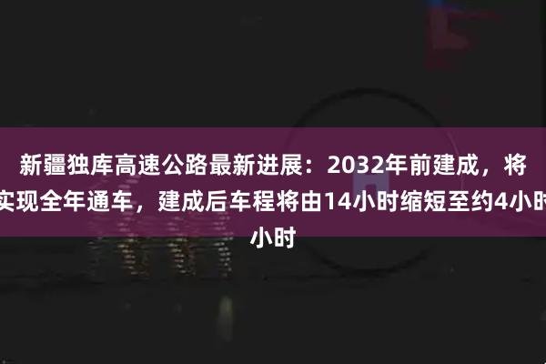 新疆独库高速公路最新进展：2032年前建成，将实现全年通车，建成后车程将由14小时缩短至约4小时