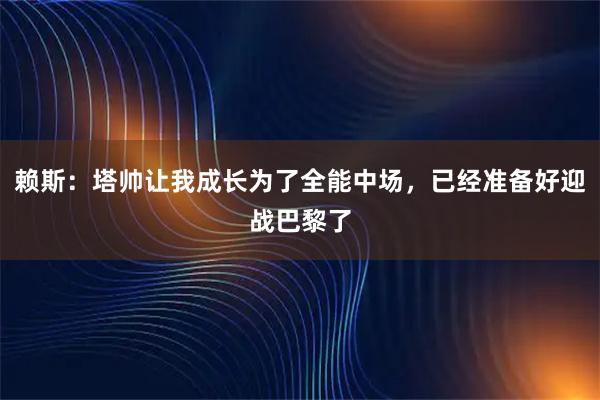 赖斯：塔帅让我成长为了全能中场，已经准备好迎战巴黎了