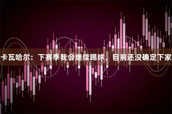卡瓦哈尔：下赛季我会继续踢球，目前还没确定下家