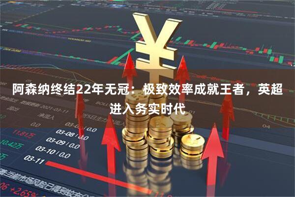阿森纳终结22年无冠：极致效率成就王者，英超进入务实时代