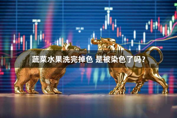 蔬菜水果洗完掉色 是被染色了吗？