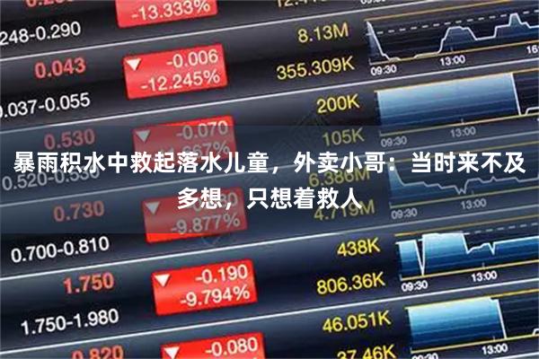 暴雨积水中救起落水儿童，外卖小哥：当时来不及多想，只想着救人