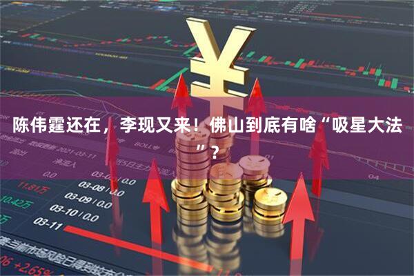 陈伟霆还在，李现又来！佛山到底有啥“吸星大法”？