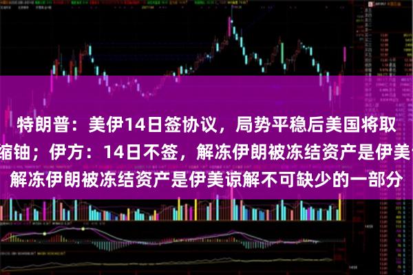 特朗普：美伊14日签协议，局势平稳后美国将取出“埋”在山体下的浓缩铀；伊方：14日不签，解冻伊朗被冻结资产是伊美谅解不可缺少的一部分