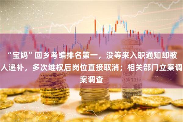 “宝妈”回乡考编排名第一，没等来入职通知却被别人递补，多次维权后岗位直接取消；相关部门立案调查