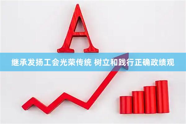 继承发扬工会光荣传统 树立和践行正确政绩观