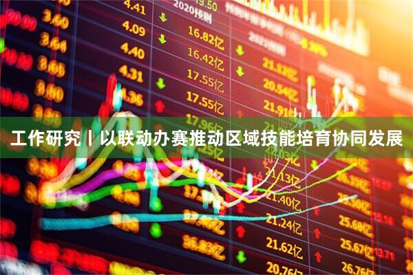 工作研究丨以联动办赛推动区域技能培育协同发展
