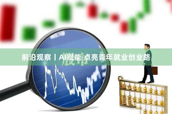 前沿观察丨AI赋能 点亮青年就业创业路