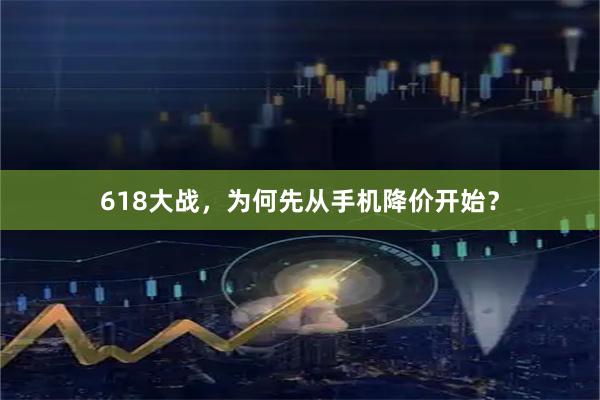 618大战，为何先从手机降价开始？