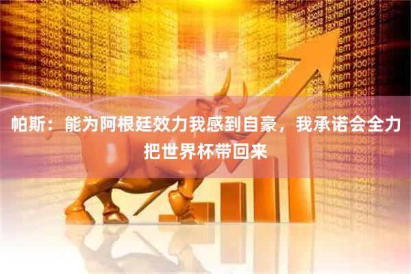 帕斯：能为阿根廷效力我感到自豪，我承诺会全力把世界杯带回来