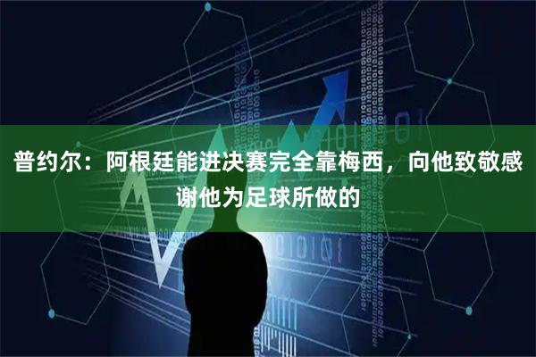 普约尔：阿根廷能进决赛完全靠梅西，向他致敬感谢他为足球所做的