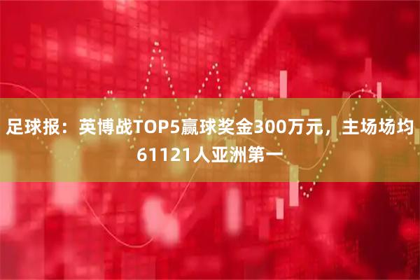 足球报:英博战TOP5赢球奖金300万元,主场场均61121人亚洲第一