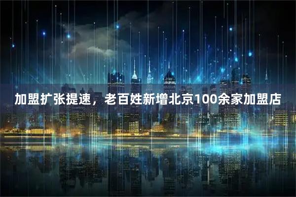 加盟扩张提速，老百姓新增北京100余家加盟店