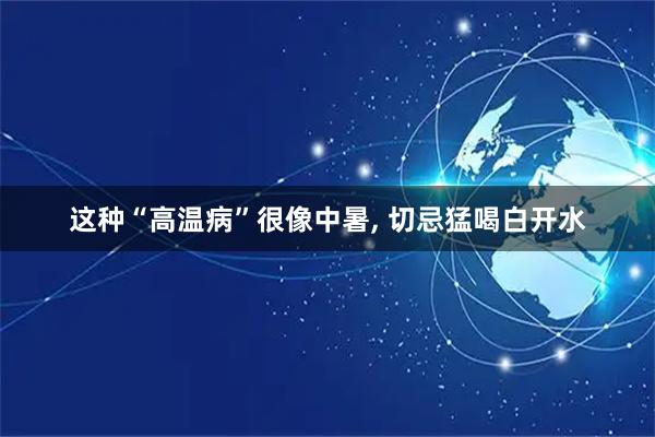 这种“高温病”很像中暑, 切忌猛喝白开水