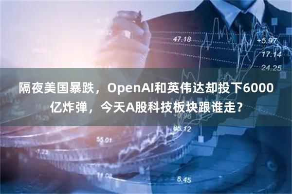隔夜美国暴跌，OpenAI和英伟达却投下6000亿炸弹，今天A股科技板块跟谁走？