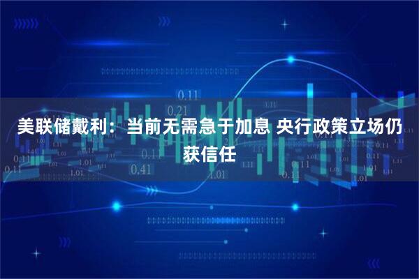 美联储戴利：当前无需急于加息 央行政策立场仍获信任