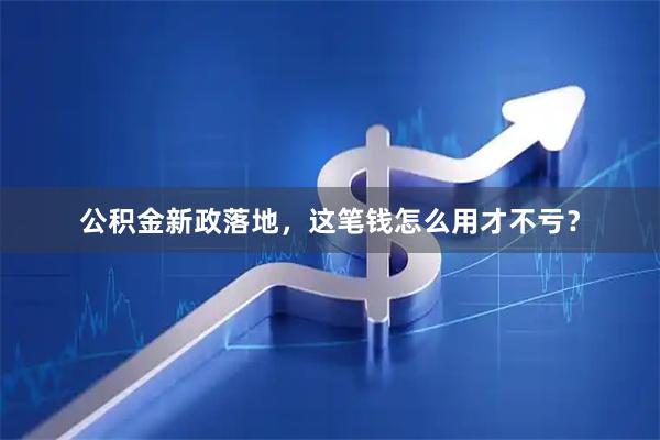 公积金新政落地，这笔钱怎么用才不亏？