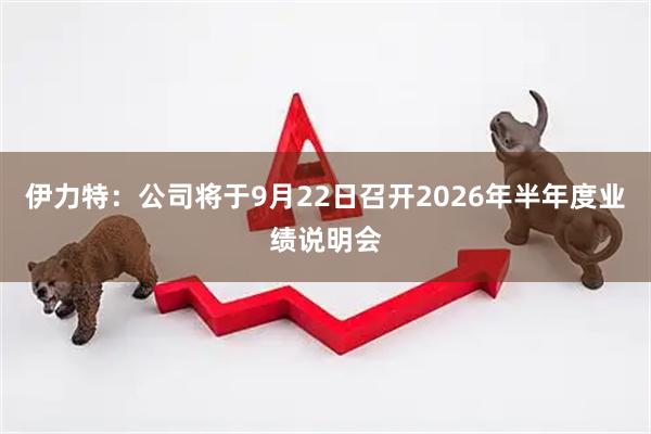 伊力特：公司将于9月22日召开2026年半年度业绩说明会