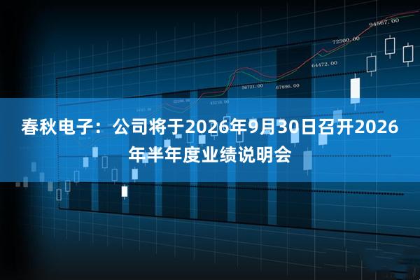 春秋电子：公司将于2026年9月30日召开2026年半年度业绩说明会