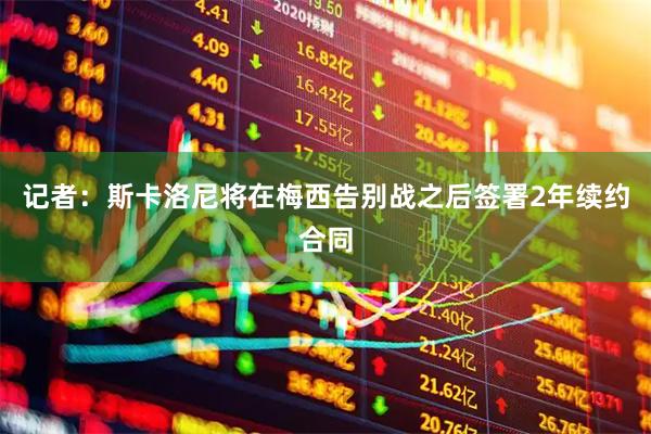 记者：斯卡洛尼将在梅西告别战之后签署2年续约合同