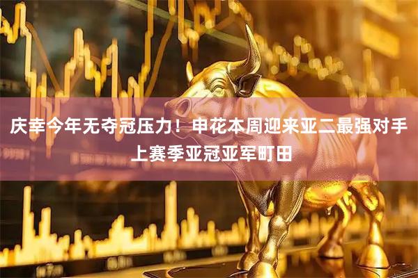 庆幸今年无夺冠压力！申花本周迎来亚二最强对手 上赛季亚冠亚军町田