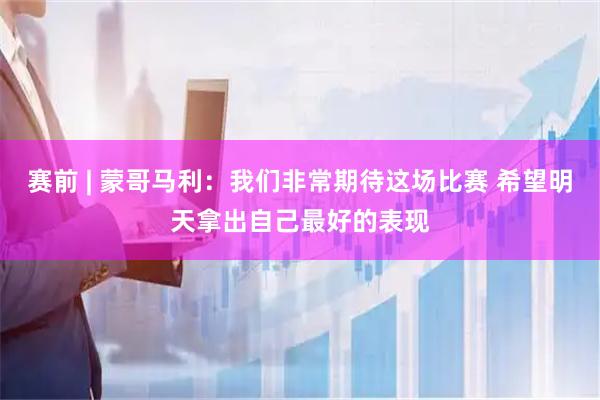 赛前 | 蒙哥马利：我们非常期待这场比赛 希望明天拿出自己最好的表现